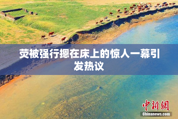 荧被强行摁在床上的惊人一幕引发热议