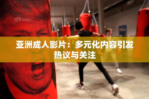 亚洲成人影片：多元化内容引发热议与关注