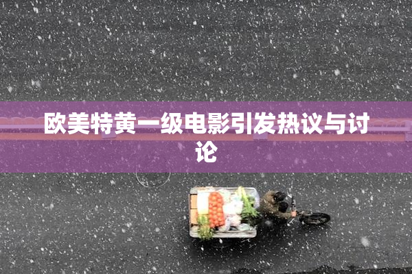 欧美特黄一级电影引发热议与讨论
