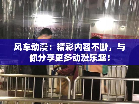 风车动漫：精彩内容不断，与你分享更多动漫乐趣！