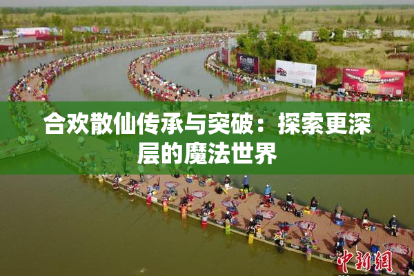 合欢散仙传承与突破：探索更深层的魔法世界