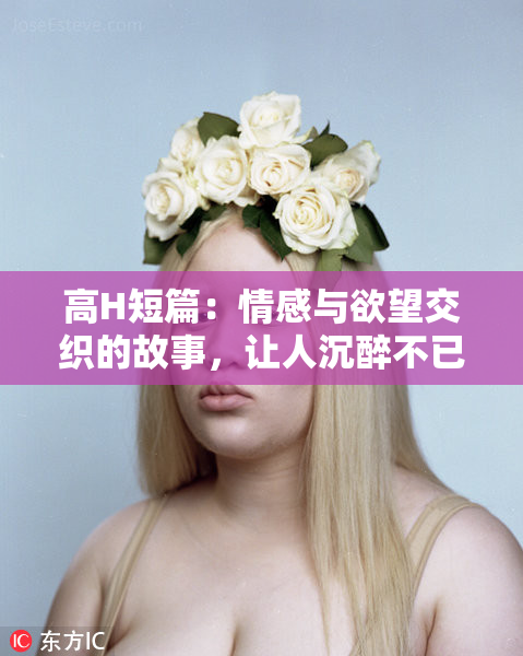 高H短篇：情感与欲望交织的故事，让人沉醉不已