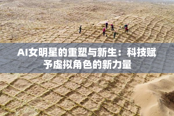 AI女明星的重塑与新生：科技赋予虚拟角色的新力量