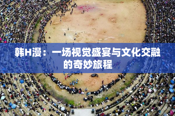 韩H漫：一场视觉盛宴与文化交融的奇妙旅程