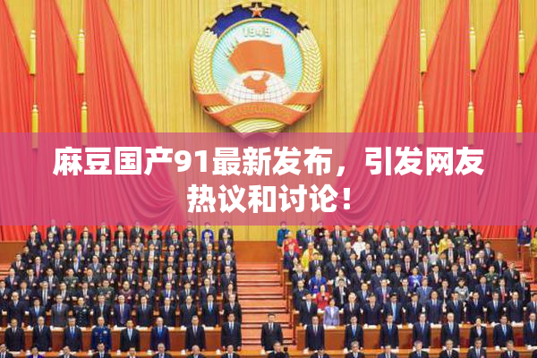 麻豆国产91最新发布，引发网友热议和讨论！