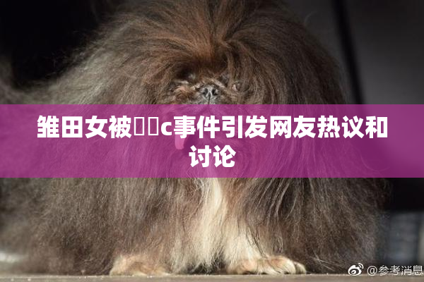 雏田女被❌‌c事件引发网友热议和讨论