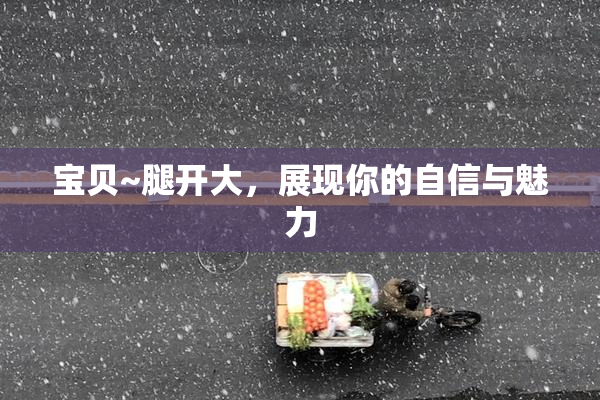 宝贝~腿开大，展现你的自信与魅力