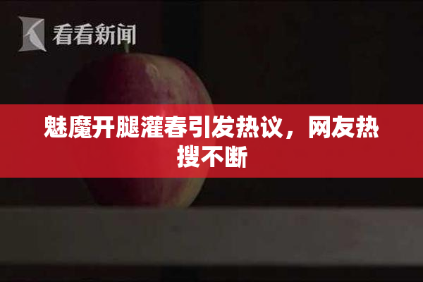 魅魔开腿灌春引发热议，网友热搜不断
