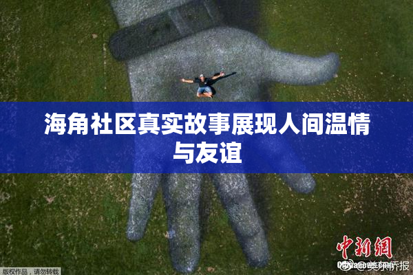 海角社区真实故事展现人间温情与友谊