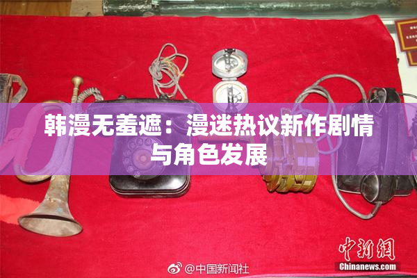 韩漫无羞遮：漫迷热议新作剧情与角色发展