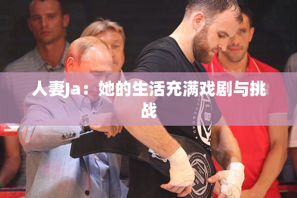 人妻Ja：她的生活充满戏剧与挑战