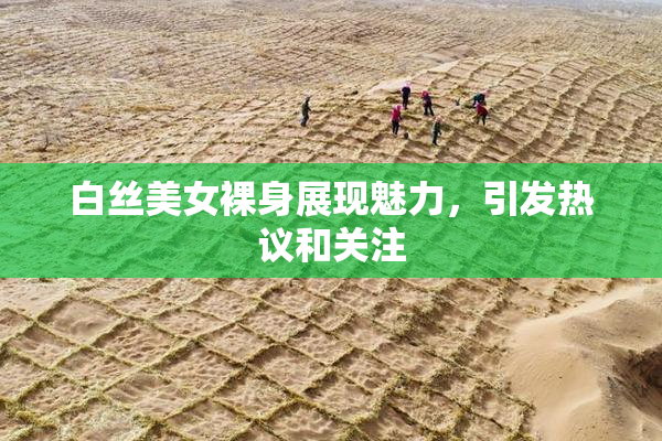 白丝美女裸身展现魅力，引发热议和关注