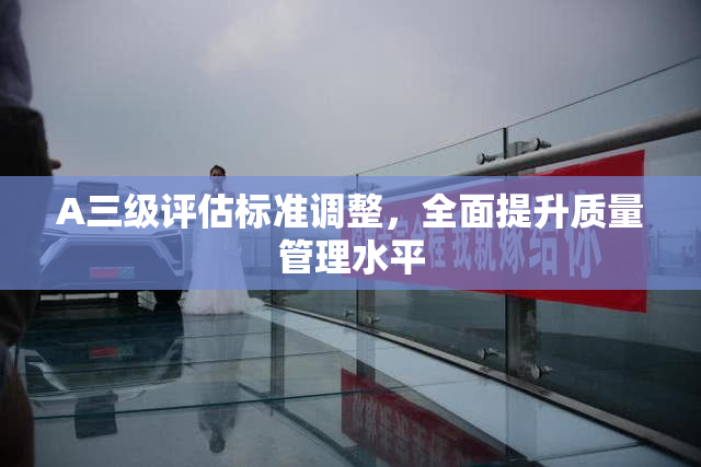 A三级评估标准调整，全面提升质量管理水平