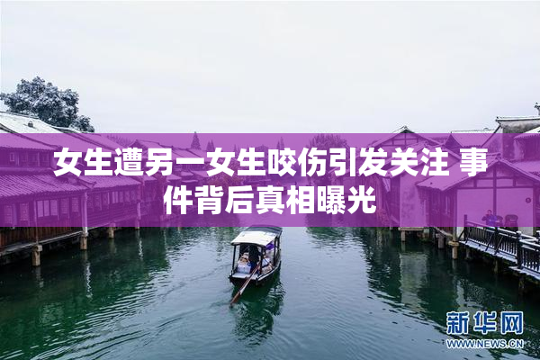 女生遭另一女生咬伤引发关注 事件背后真相曝光