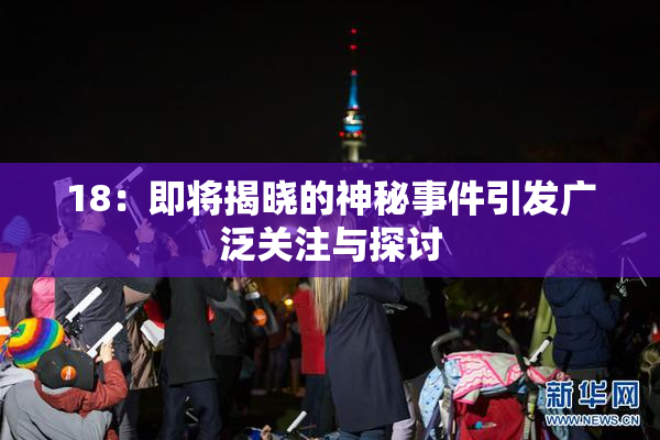 18：即将揭晓的神秘事件引发广泛关注与探讨