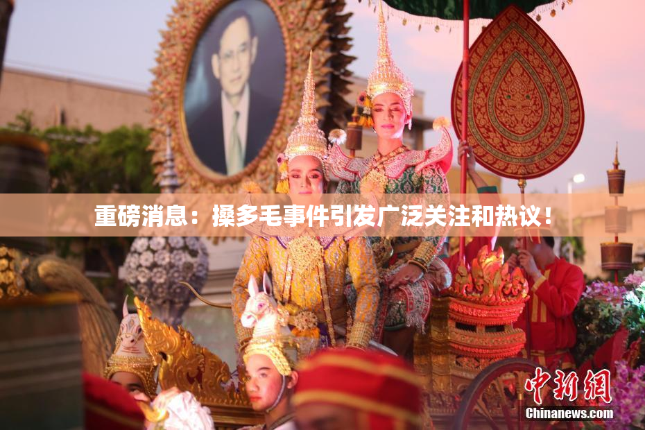 重磅消息：搡多毛事件引发广泛关注和热议！