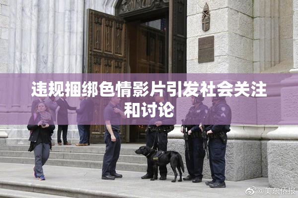 违规捆绑色情影片引发社会关注和讨论