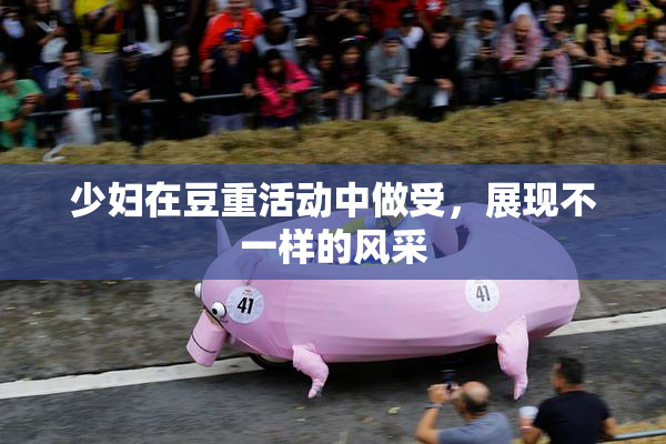 少妇在豆重活动中做受，展现不一样的风采