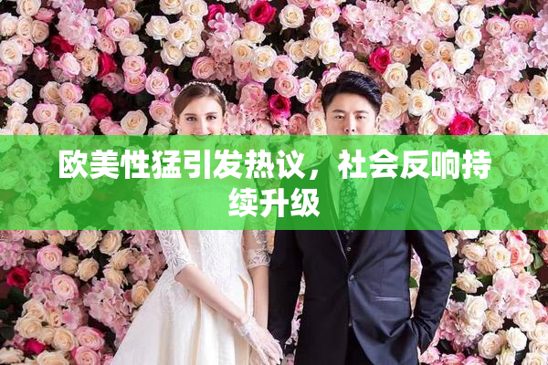 欧美性猛引发热议，社会反响持续升级