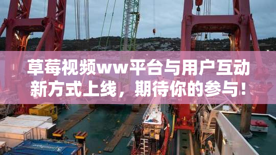 草莓视频ww平台与用户互动新方式上线，期待你的参与！