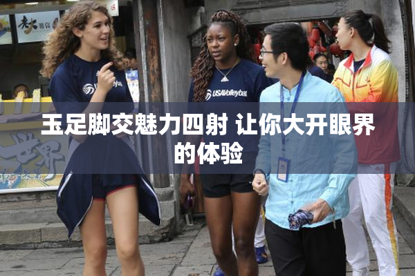 玉足脚交魅力四射 让你大开眼界的体验