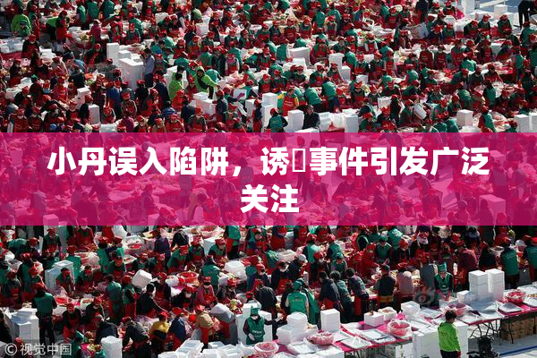 小丹误入陷阱，诱奷事件引发广泛关注