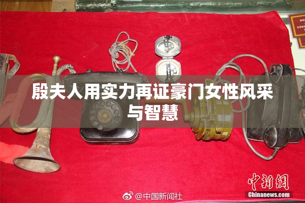 殷夫人用实力再证豪门女性风采与智慧