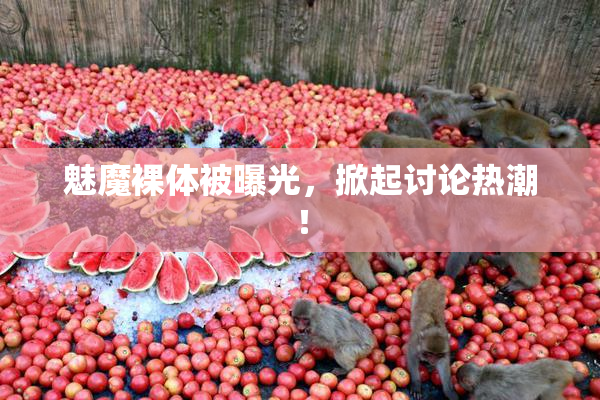 魅魔裸体被曝光，掀起讨论热潮！