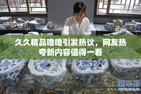 久久精品噜噜引发热议，网友热夸新内容值得一看