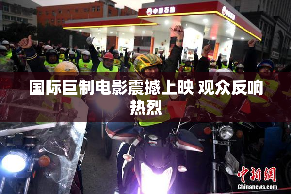 国际巨制电影震撼上映 观众反响热烈