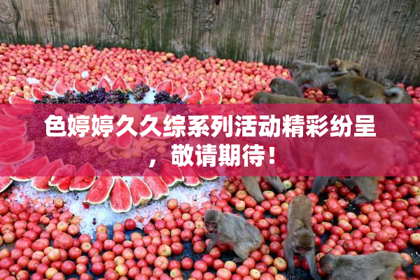 色婷婷久久综系列活动精彩纷呈，敬请期待！