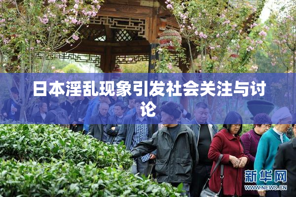 日本淫乱现象引发社会关注与讨论