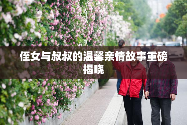 侄女与叔叔的温馨亲情故事重磅揭晓