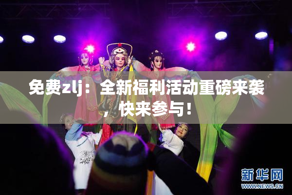 免费zlj：全新福利活动重磅来袭，快来参与！