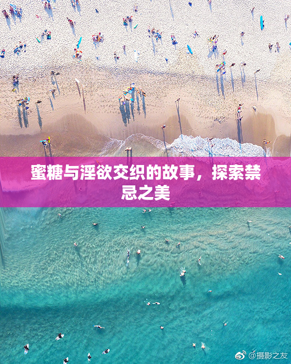 蜜糖与淫欲交织的故事，探索禁忌之美