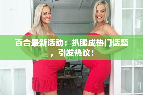 百合最新活动：扒腿成热门话题，引发热议！