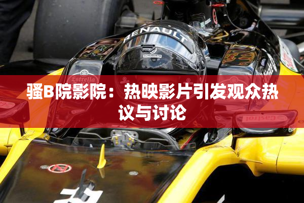 骚B院影院：热映影片引发观众热议与讨论