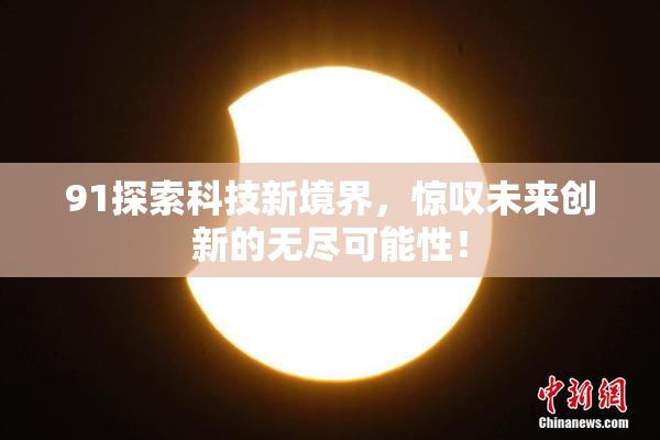 91探索科技新境界，惊叹未来创新的无尽可能性！