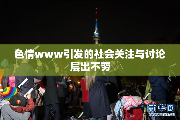 色情www引发的社会关注与讨论层出不穷