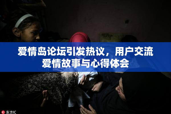 爱情岛论坛引发热议，用户交流爱情故事与心得体会