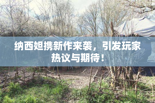 纳西妲携新作来袭，引发玩家热议与期待！