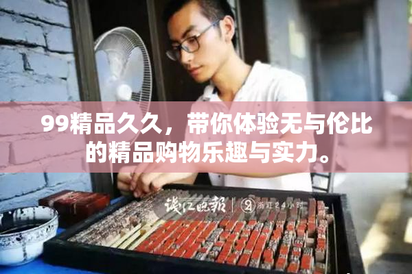 99精品久久，带你体验无与伦比的精品购物乐趣与实力。