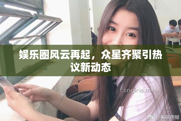 娱乐圈风云再起，众星齐聚引热议新动态