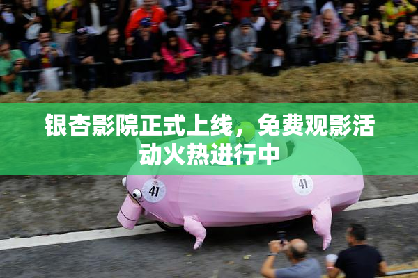 银杏影院正式上线，免费观影活动火热进行中