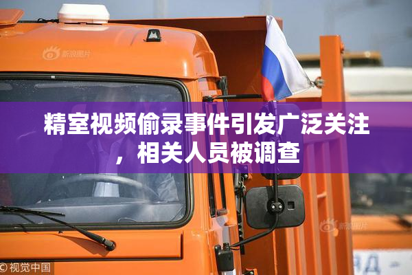 精室视频偷录事件引发广泛关注，相关人员被调查