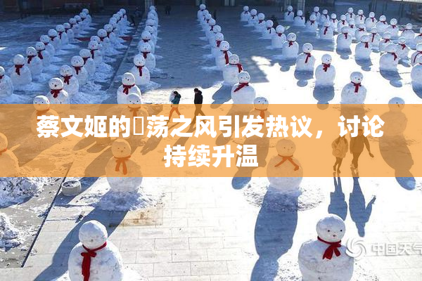 蔡文姬的婬荡之风引发热议，讨论持续升温
