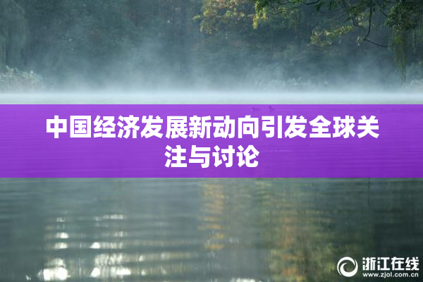 中国经济发展新动向引发全球关注与讨论