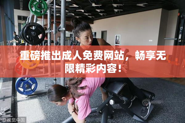 重磅推出成人免费网站，畅享无限精彩内容！