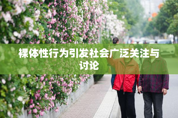 裸体性行为引发社会广泛关注与讨论