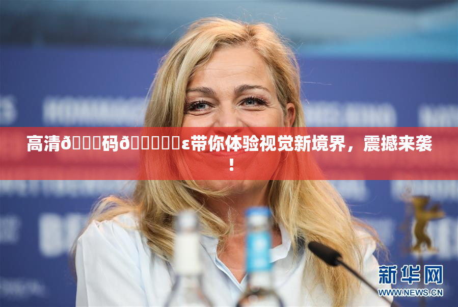 高清🈚码🔞❌‌ε带你体验视觉新境界，震撼来袭！